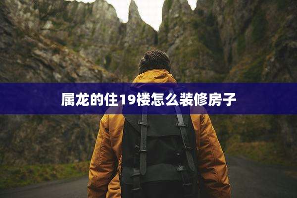 属龙的住19楼怎么装修房子