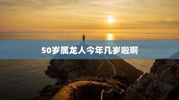 50岁属龙人今年几岁啦啊
