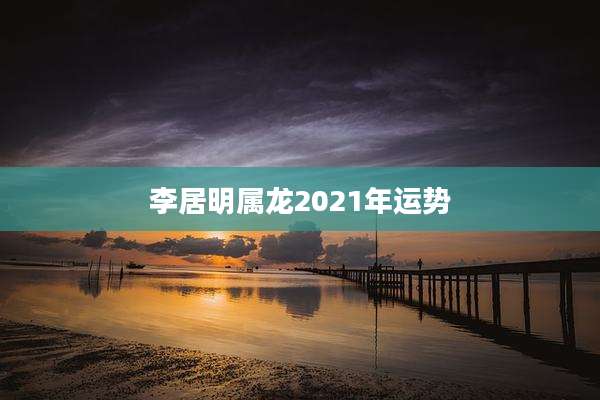 李居明属龙2021年运势