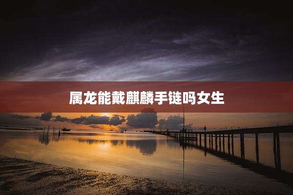 属龙能戴麒麟手链吗女生