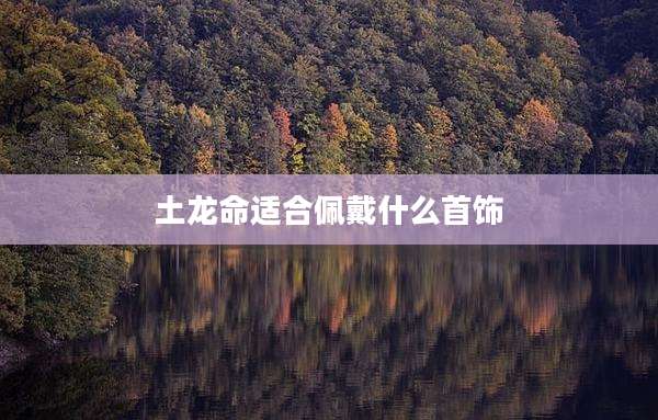 土龙命适合佩戴什么首饰