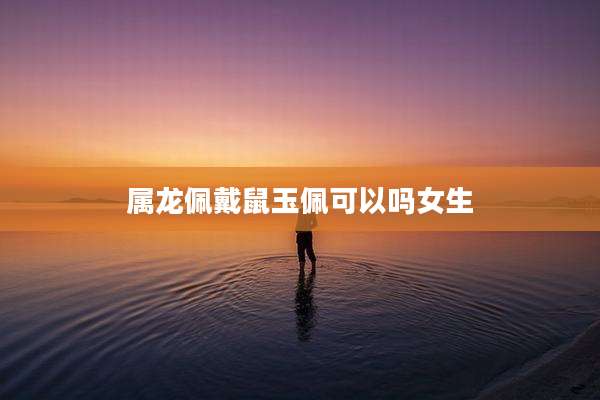 属龙佩戴鼠玉佩可以吗女生