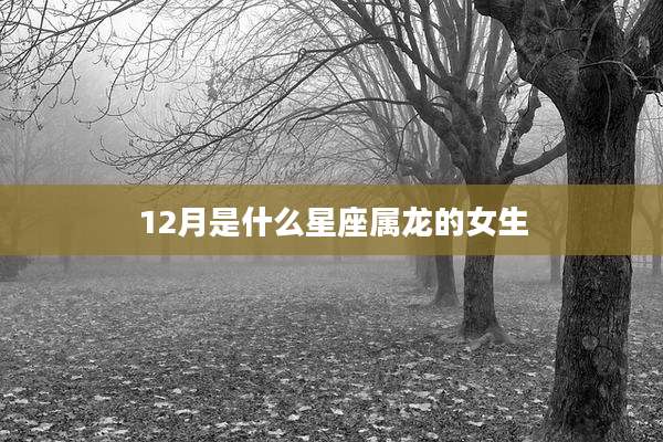 12月是什么星座属龙的女生