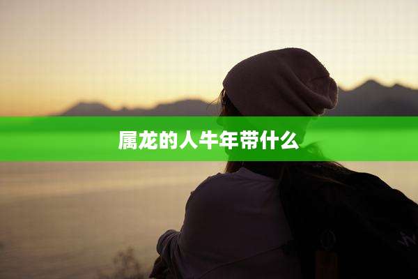 属龙的人牛年带什么