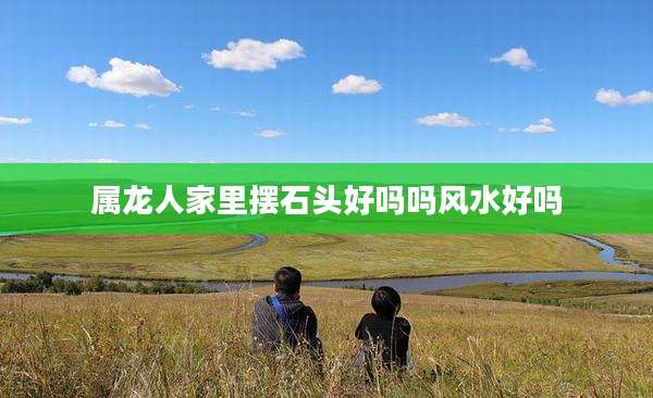 属龙人家里摆石头好吗吗风水好吗