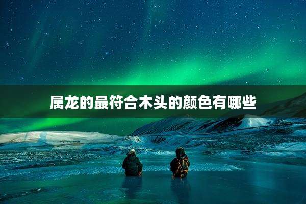 属龙的最符合木头的颜色有哪些