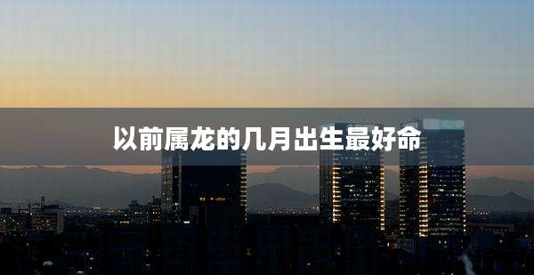 以前属龙的几月出生最好命