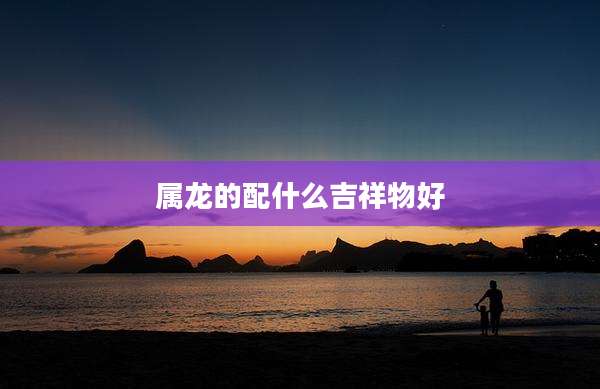 属龙的配什么吉祥物好