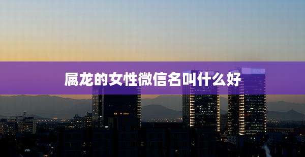 属龙的女性微信名叫什么好