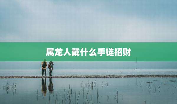 属龙人戴什么手链招财