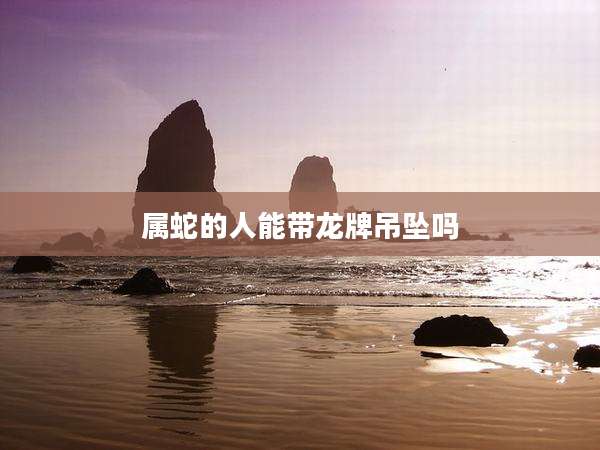 属蛇的人能带龙牌吊坠吗