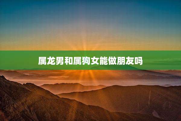 属龙男和属狗女能做朋友吗