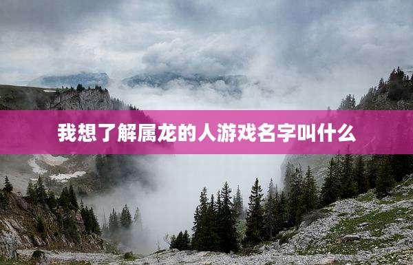 我想了解属龙的人游戏名字叫什么
