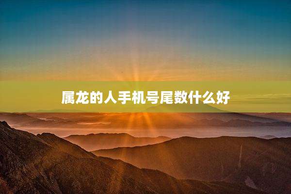 属龙的人手机号尾数什么好