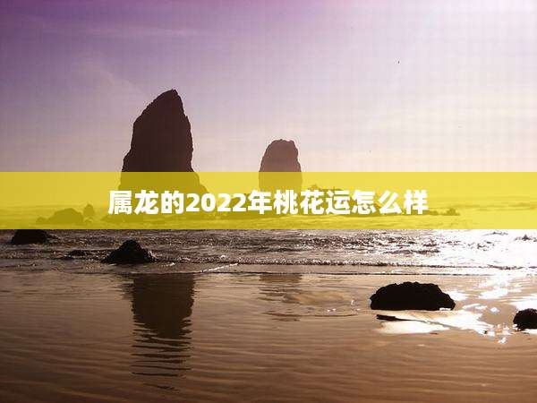 属龙的2022年桃花运怎么样