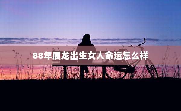 88年属龙出生女人命运怎么样