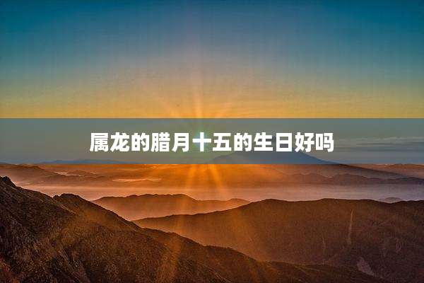 属龙的腊月十五的生日好吗