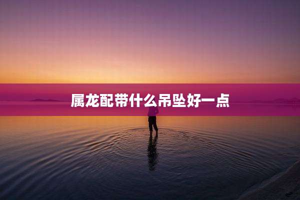 属龙配带什么吊坠好一点