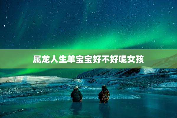 属龙人生羊宝宝好不好呢女孩