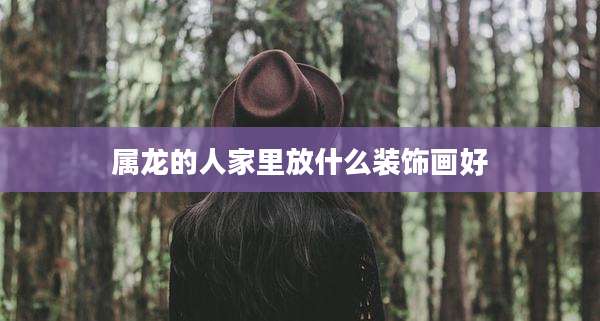 属龙的人家里放什么装饰画好