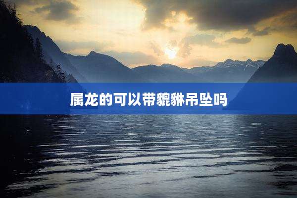 属龙的可以带貔貅吊坠吗