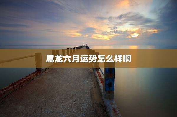 属龙六月运势怎么样啊