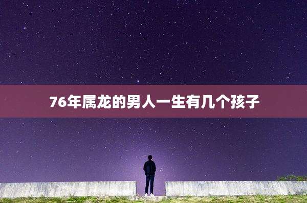 76年属龙的男人一生有几个孩子