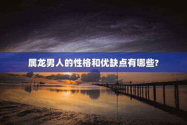 属龙男人的性格和优缺点有哪些?