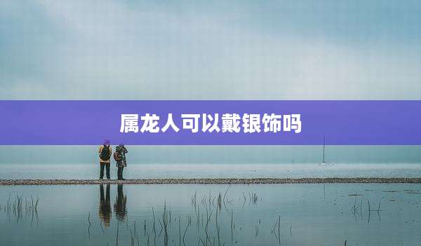 属龙人可以戴银饰吗