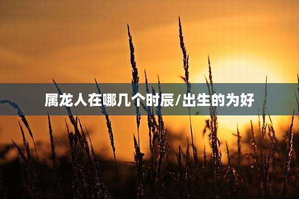 属龙人在哪几个时辰/出生的为好