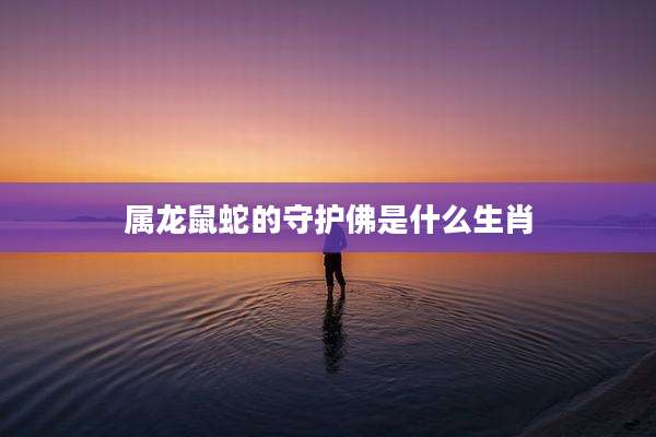 属龙鼠蛇的守护佛是什么生肖