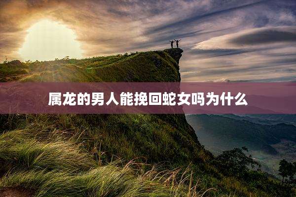属龙的男人能挽回蛇女吗为什么