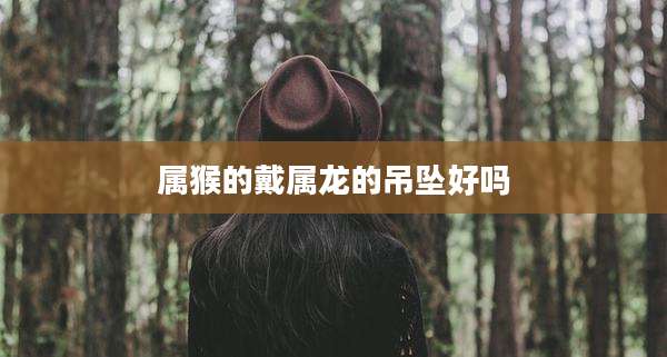 属猴的戴属龙的吊坠好吗