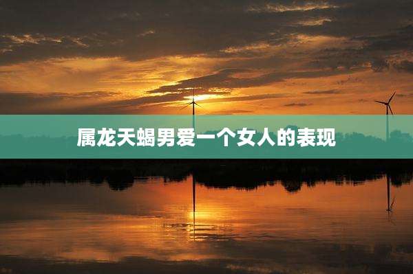 属龙天蝎男爱一个女人的表现