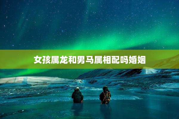 女孩属龙和男马属相配吗婚姻