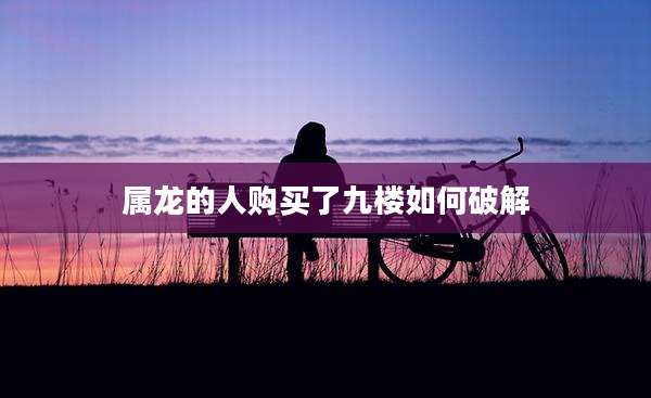 属龙的人购买了九楼如何破解
