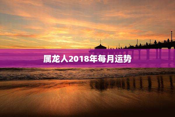 属龙人2018年每月运势