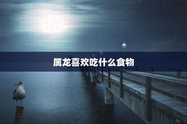 属龙喜欢吃什么食物