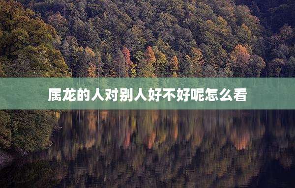 属龙的人对别人好不好呢怎么看
