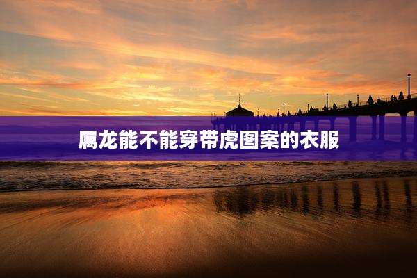 属龙能不能穿带虎图案的衣服