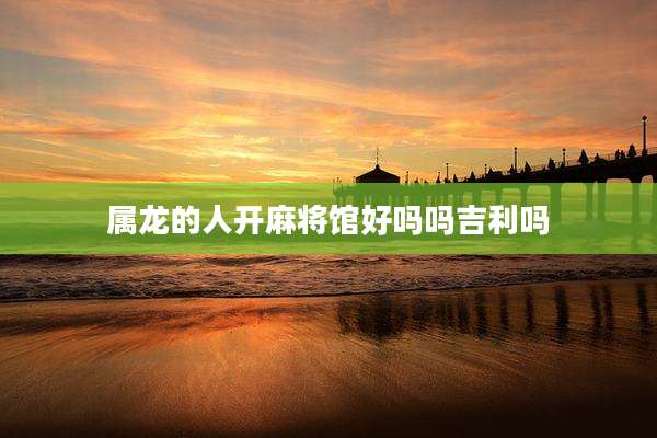 属龙的人开麻将馆好吗吗吉利吗