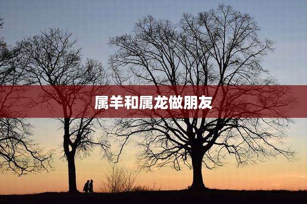 属羊和属龙做朋友