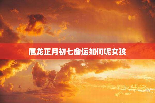 属龙正月初七命运如何呢女孩
