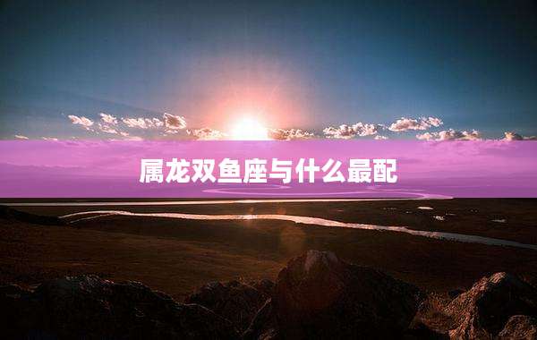 属龙双鱼座与什么最配