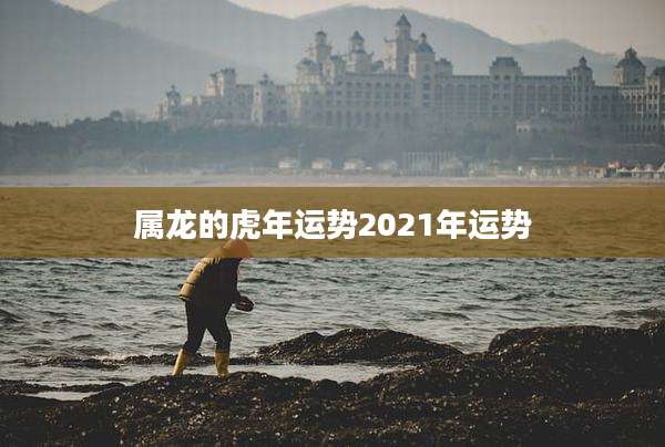 属龙的虎年运势2021年运势