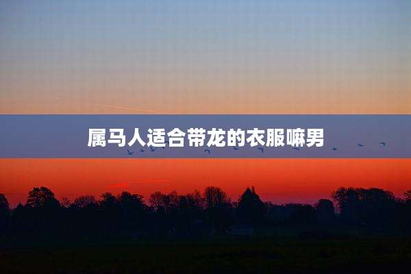 属马人适合带龙的衣服嘛男