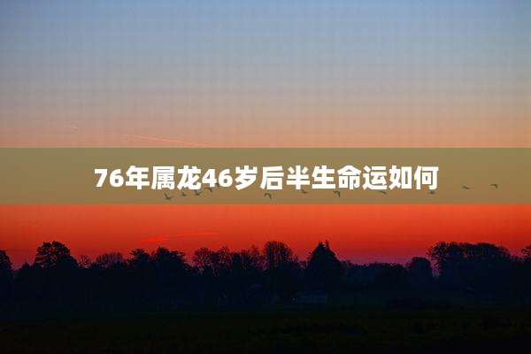 76年属龙46岁后半生命运如何