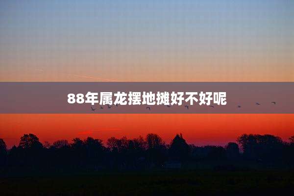 88年属龙摆地摊好不好呢