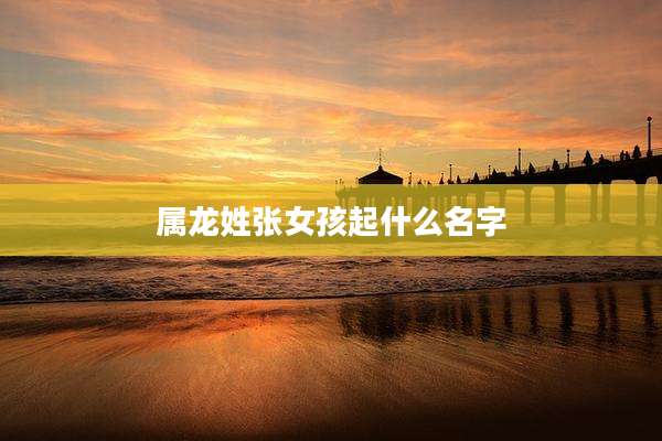 属龙姓张女孩起什么名字