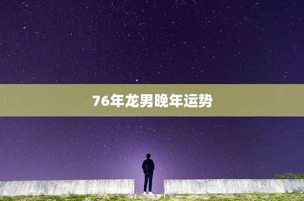76年龙男晚年运势
